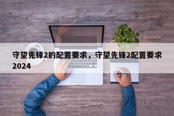 守望先锋2的配置要求，守望先锋2配置要求2024