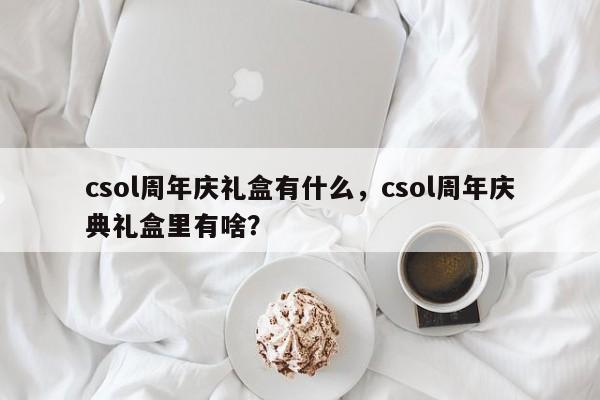 csol周年庆礼盒有什么，csol周年庆典礼盒里有啥？