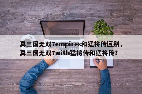 真三国无双7empires和猛将传区别，真三国无双7with猛将传和猛将传？
