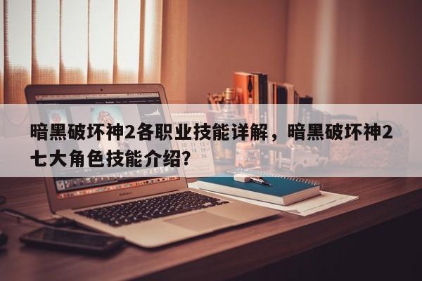 暗黑破坏神2各职业技能详解，暗黑破坏神2七大角色技能介绍？