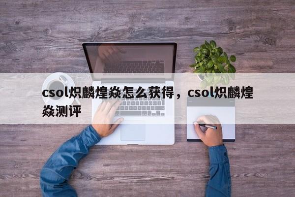 csol炽麟煌焱怎么获得，csol炽麟煌焱测评