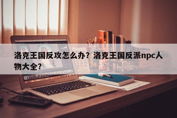 洛克王国反攻怎么办？洛克王国反派npc人物大全？