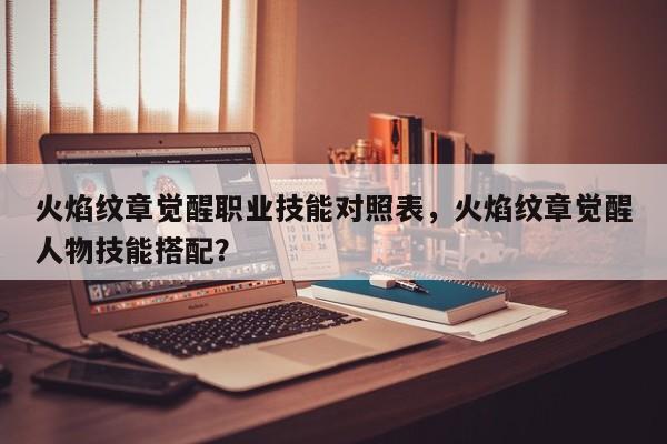 火焰纹章觉醒职业技能对照表，火焰纹章觉醒人物技能搭配？