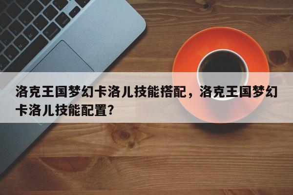 洛克王国梦幻卡洛儿技能搭配，洛克王国梦幻卡洛儿技能配置？