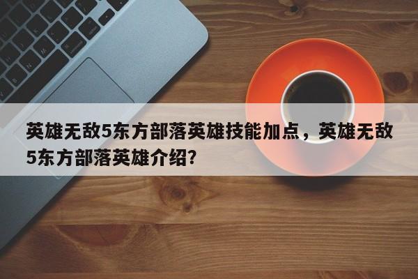 英雄无敌5东方部落英雄技能加点，英雄无敌5东方部落英雄介绍？