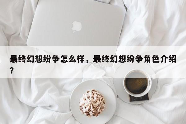 最终幻想纷争怎么样，最终幻想纷争角色介绍？
