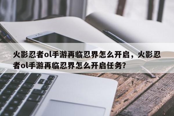 火影忍者ol手游再临忍界怎么开启，火影忍者ol手游再临忍界怎么开启任务？