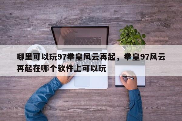 哪里可以玩97拳皇风云再起，拳皇97风云再起在哪个软件上可以玩