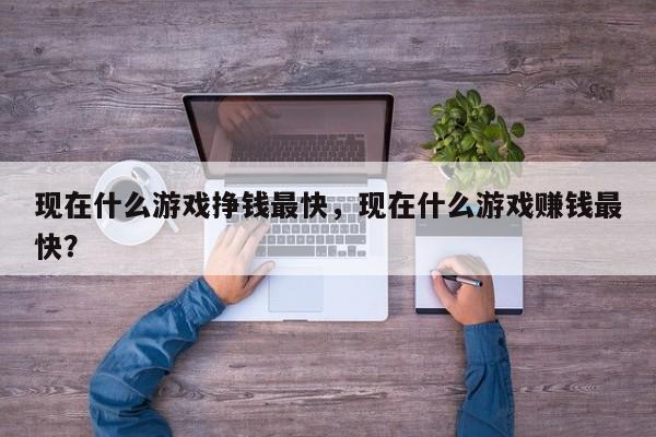 现在什么游戏挣钱最快,现在什么游戏赚钱最快?