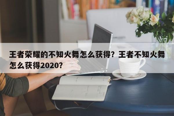 王者荣耀的不知火舞怎么获得?王者不知火舞怎么获得2020?