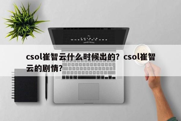 csol崔智云什么时候出的?csol崔智云的剧情?