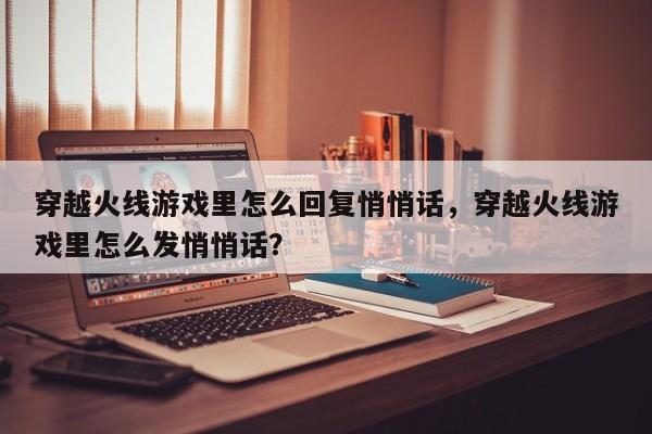 穿越火线游戏里怎么回复悄悄话，穿越火线游戏里怎么发悄悄话？