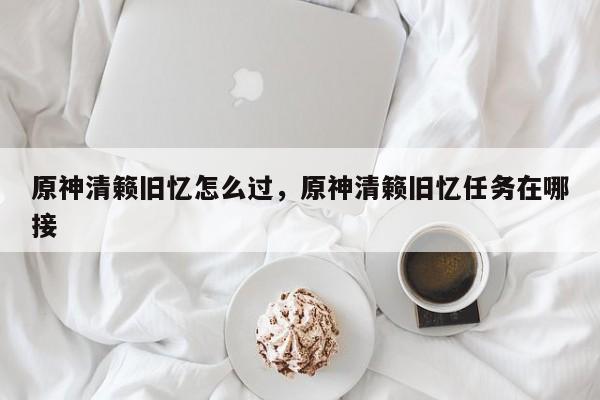 原神清籁旧忆怎么过，原神清籁旧忆任务在哪接