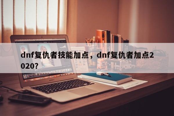 dnf复仇者技能加点，dnf复仇者加点2020？