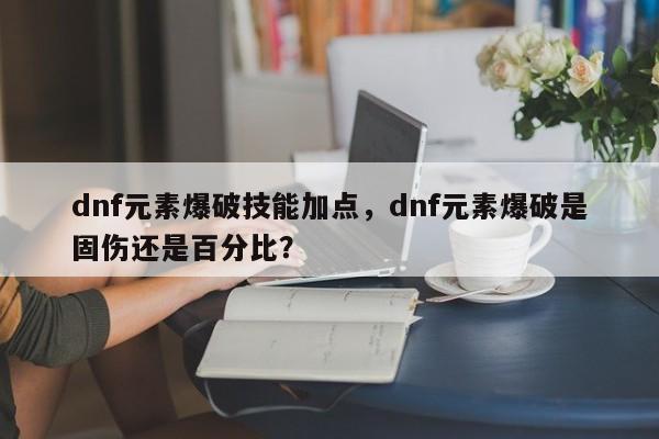 dnf元素爆破技能加点，dnf元素爆破是固伤还是百分比？