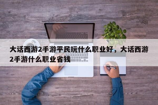 大话西游2手游平民玩什么职业好，大话西游2手游什么职业省钱