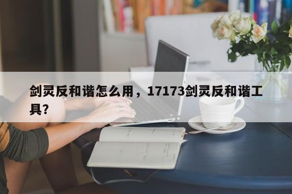 剑灵反和谐怎么用，17173剑灵反和谐工具？