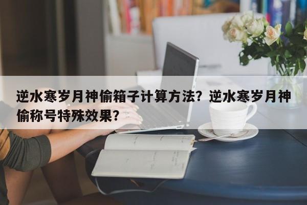 逆水寒岁月神偷箱子计算方法？逆水寒岁月神偷称号特殊效果？