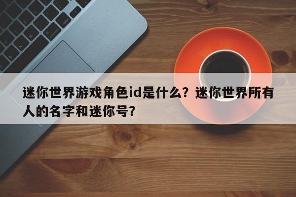迷你世界游戏角色id是什么？迷你世界所有人的名字和迷你号？