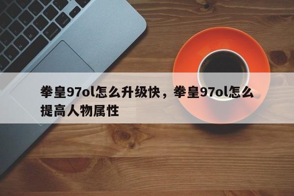 拳皇97ol怎么升级快，拳皇97ol怎么提高人物属性