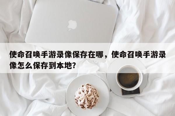 使命召唤手游录像保存在哪，使命召唤手游录像怎么保存到本地？