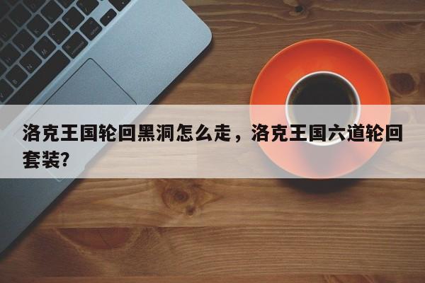 洛克王国轮回黑洞怎么走，洛克王国六道轮回套装？