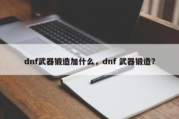 dnf武器锻造加什么，dnf 武器锻造？