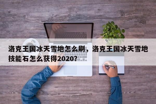 洛克王国冰天雪地怎么刷，洛克王国冰天雪地技能石怎么获得2020？