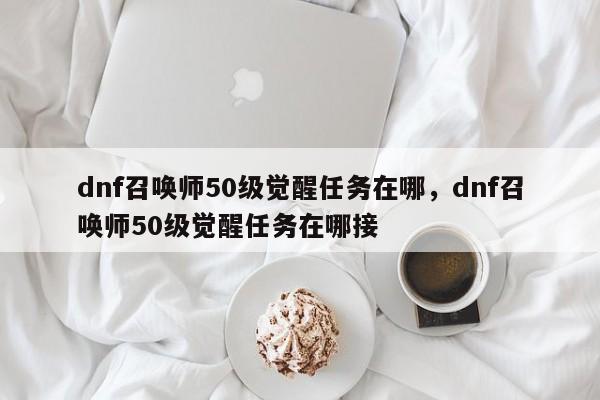 dnf召唤师50级觉醒任务在哪，dnf召唤师50级觉醒任务在哪接