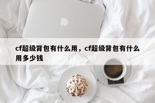 cf超级背包有什么用，cf超级背包有什么用多少钱