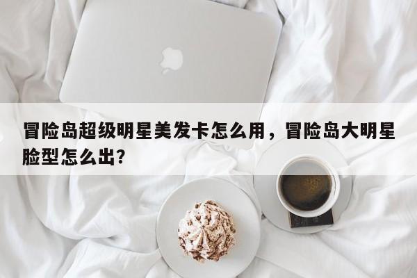 冒险岛超级明星美发卡怎么用，冒险岛大明星脸型怎么出？