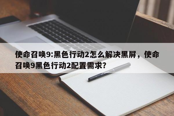 使命召唤9:黑色行动2怎么解决黑屏，使命召唤9黑色行动2配置需求？