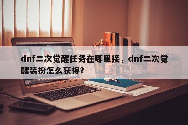 dnf二次觉醒任务在哪里接，dnf二次觉醒装扮怎么获得？