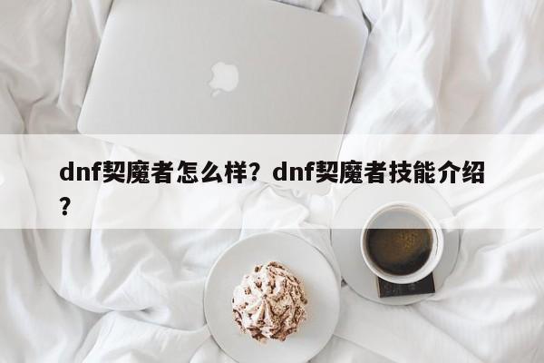 dnf契魔者怎么样？dnf契魔者技能介绍？