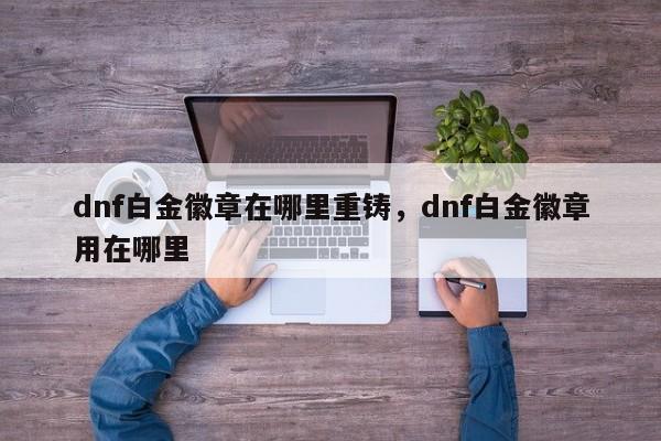 dnf白金徽章在哪里重铸，dnf白金徽章用在哪里