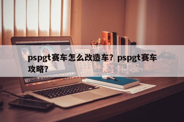 pspgt赛车怎么改造车？pspgt赛车攻略？
