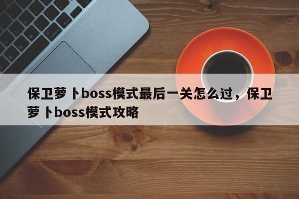 保卫萝卜boss模式最后一关怎么过，保卫萝卜boss模式攻略