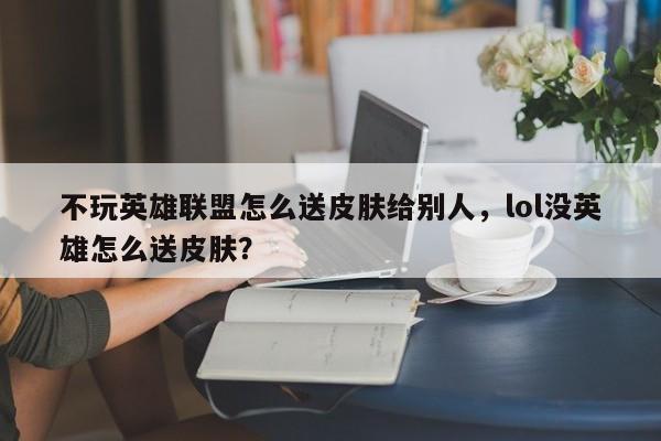 不玩英雄联盟怎么送皮肤给别人，lol没英雄怎么送皮肤？