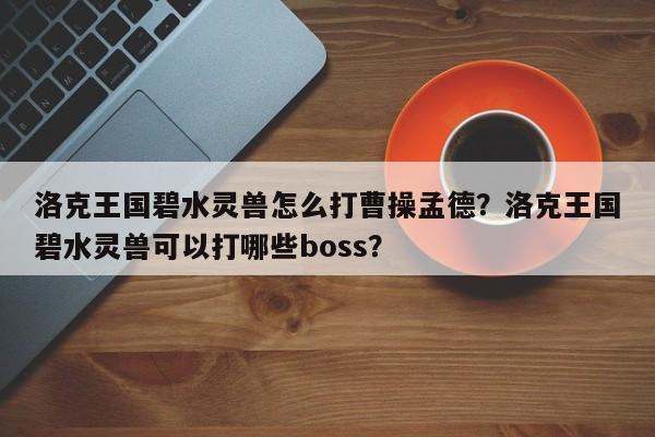 洛克王国碧水灵兽怎么打曹操孟德？洛克王国碧水灵兽可以打哪些boss？