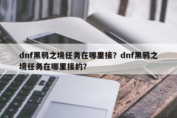 dnf黑鸦之境任务在哪里接？dnf黑鸦之境任务在哪里接的？