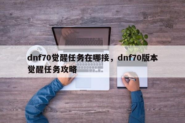 dnf70觉醒任务在哪接，dnf70版本觉醒任务攻略