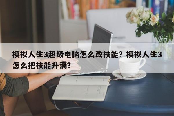 模拟人生3超级电脑怎么改技能？模拟人生3怎么把技能升满？