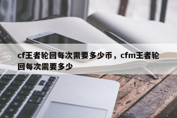 cf王者轮回每次需要多少币，cfm王者轮回每次需要多少
