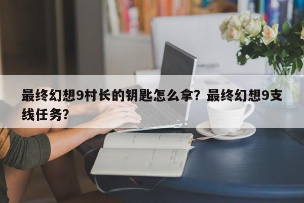 最终幻想9村长的钥匙怎么拿？最终幻想9支线任务？