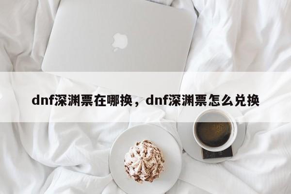 dnf深渊票在哪换，dnf深渊票怎么兑换