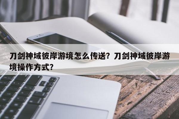 刀剑神域彼岸游境怎么传送？刀剑神域彼岸游境操作方式？