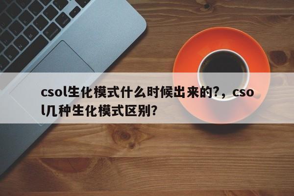 csol生化模式什么时候出来的?，csol几种生化模式区别？