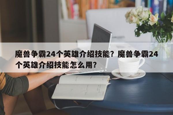魔兽争霸24个英雄介绍技能？魔兽争霸24个英雄介绍技能怎么用？