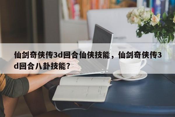 仙剑奇侠传3d回合仙侠技能，仙剑奇侠传3d回合八卦技能？