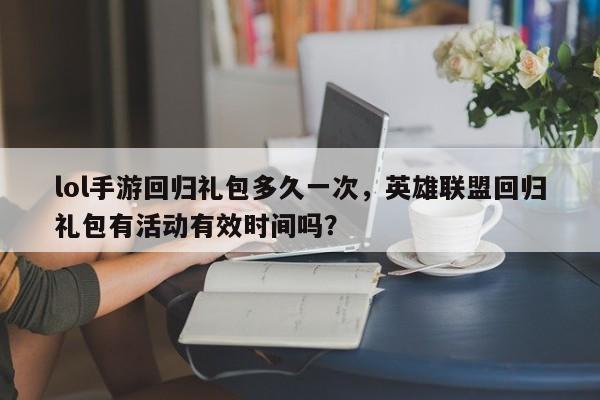 lol手游回归礼包多久一次，英雄联盟回归礼包有活动有效时间吗？
